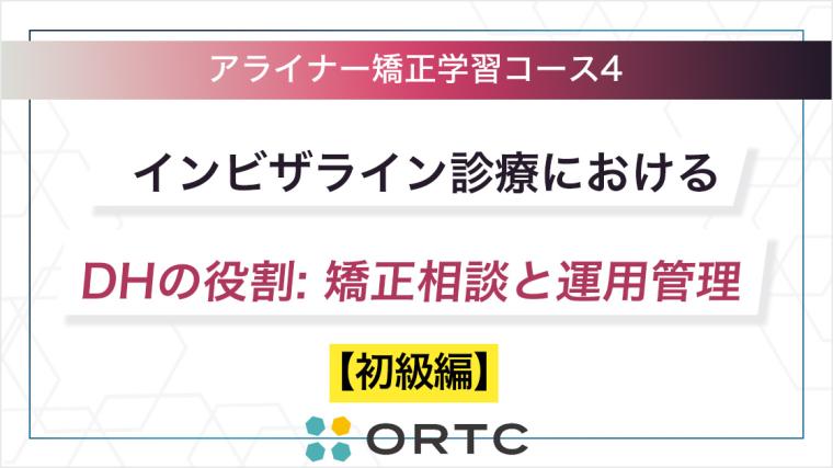 インビザライン診療におけるDHの役割: 矯正相談と運用管理【初級編】 ORTCアライナー矯正学習コース４