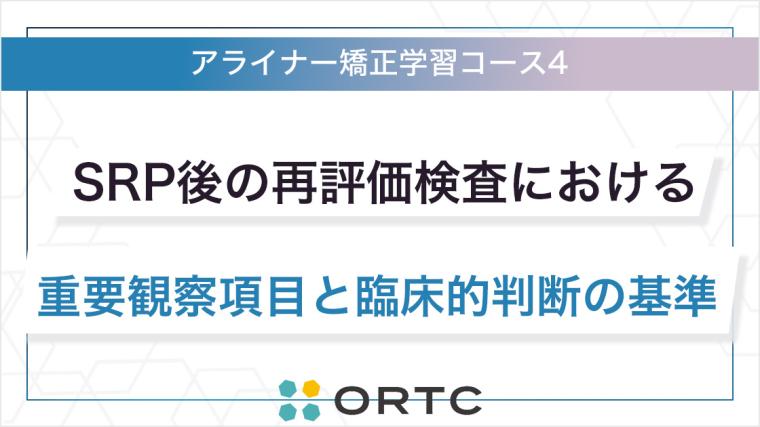 SRP後の再評価検査における重要観察項目と臨床的判断の基準 ORTCアライナー矯正学習コース４