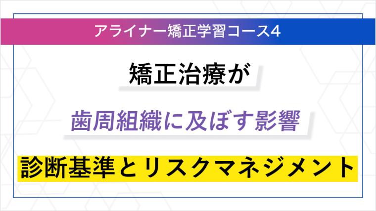 矯正治療が歯周組織に及ぼす影響：診断基準とリスクマネジメント ORTCアライナー矯正学習コース４