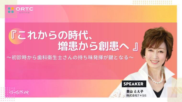 『これからの時代、増患から創患へ』　 初診時から歯科衛生士さんの持ち味発揮が鍵となる 豊山 とえ子