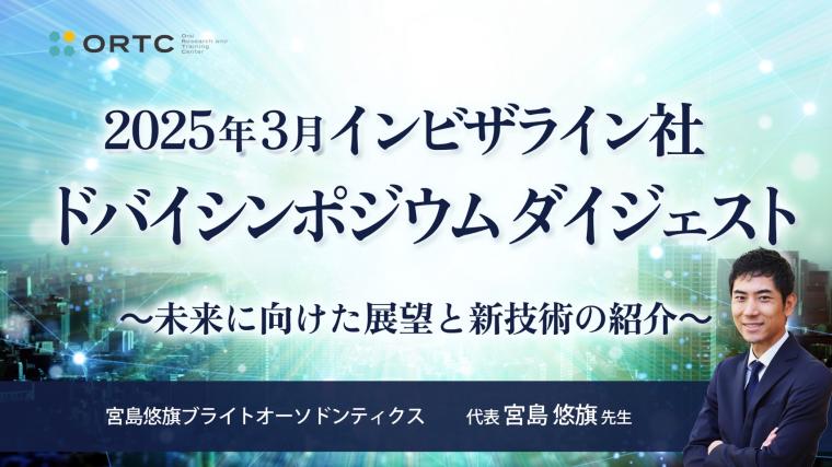 2025年3月 インビザライン社ドバイシンポジウムダイジェスト ～未来に向けた展望と新技術の紹介～ 宮島悠旗