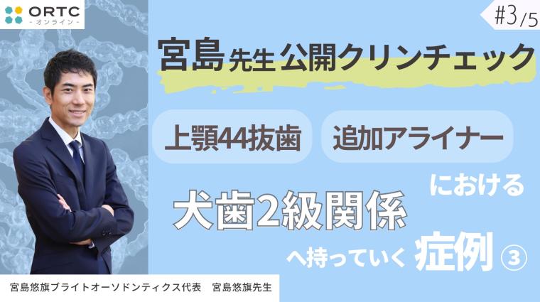 宮島先生公開クリンチェック 上顎44抜歯、追加アライナーにおける犬歯2級関係へ持っていく症例3 宮島悠旗