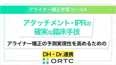 「アタッチメント・IPRの確実な臨床手技：アライナー矯正の予測実現性を高めるためのDH・Dr.連携」 ORTCアライナー矯正学習コース４