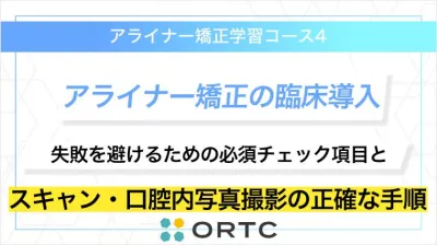 「アライナー矯正の臨床導入：失敗を避けるための必須チェック項目とスキャン・口腔内写真撮影の正確な手順」 ORTCアライナー矯正学習コース４