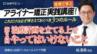【症例で学ぶ】アライナー矯正実践講座! これだけは必ず押さえておくべき3つのルール 第2回 治療計画を立てる上でやってはいけないこと 柏 英希
