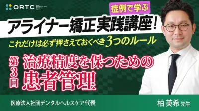 【症例で学ぶ】アライナー矯正実践講座! これだけは必ず押さえておくべき3つのルール 第3回 治療精度を保つための患者管理 柏 英希