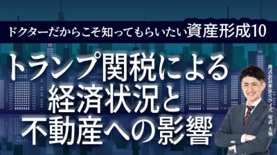 ドクターだからこそ知ってもらいたい資産形成 10 | トランプ関税による経済状況と 不動産への影響 株式会社東京ミライズ